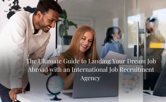 The Ultimate Guide to Landing Your Dream Job Abroad with an International Job Recruitment Agency 